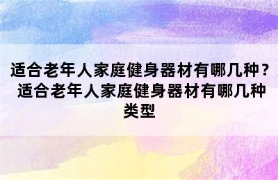 适合老年人家庭健身器材有哪几种？ 适合老年人家庭健身器材有哪几种类型